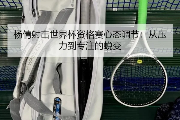 杨倩射击世界杯资格赛心态调节：从压力到专注的蜕变