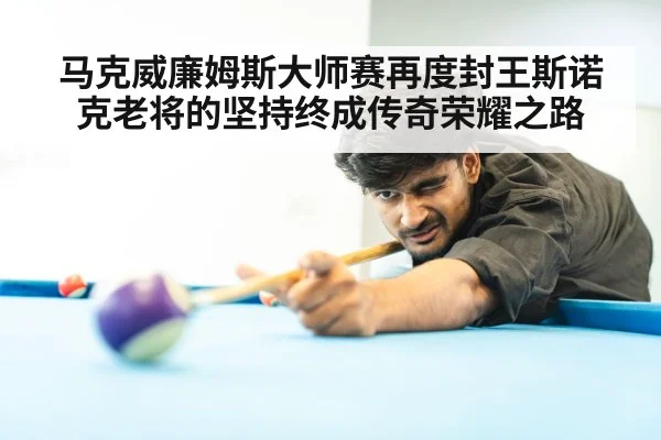马克威廉姆斯大师赛再度封王斯诺克老将的坚持终成传奇荣耀之路