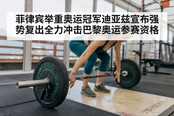 菲律宾举重奥运冠军迪亚兹宣布强势复出全力冲击巴黎奥运参赛资格