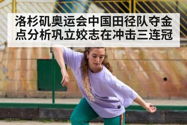 洛杉矶奥运会中国田径队夺金点分析巩立姣志在冲击三连冠