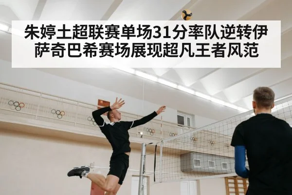 朱婷土超联赛单场31分率队逆转伊萨奇巴希赛场展现超凡王者风范