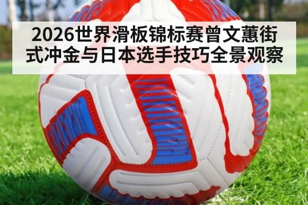 2026世界滑板锦标赛曾文蕙街式冲金与日本选手技巧全景观察