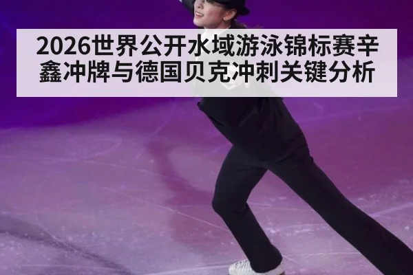 2026世界公开水域游泳锦标赛辛鑫冲牌与德国贝克冲刺关键分析
